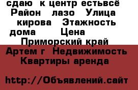 сдаю 1к.центр,естьвсё › Район ­ лазо › Улица ­ кирова › Этажность дома ­ 5 › Цена ­ 14 000 - Приморский край, Артем г. Недвижимость » Квартиры аренда   